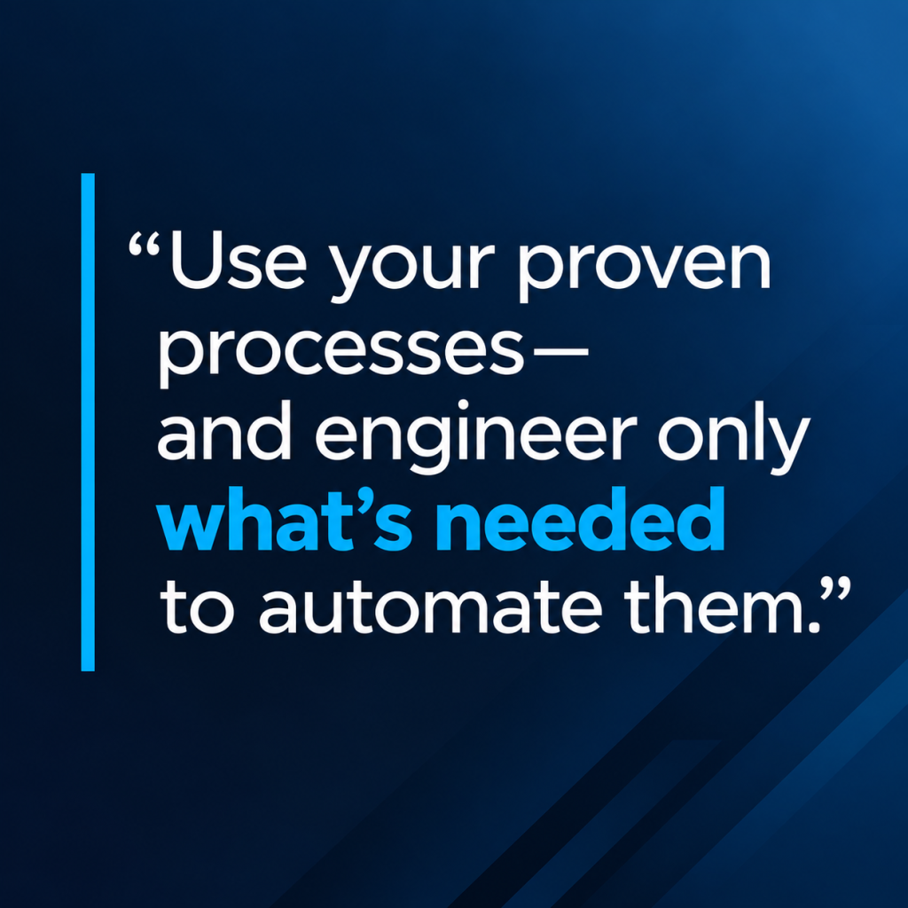 Use your proven process, and engineer only what's needed to automate them.